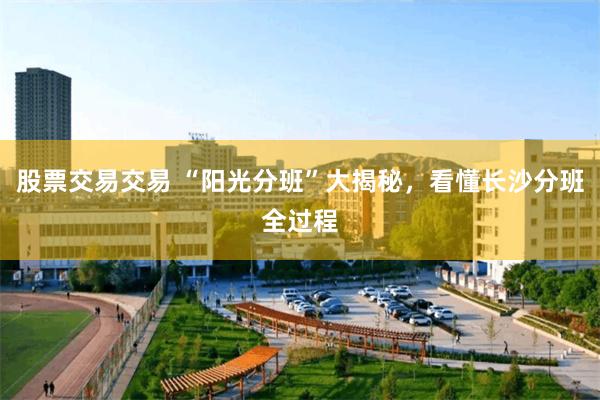 股票交易交易 “阳光分班”大揭秘，看懂长沙分班全过程