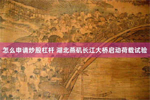 怎么申请炒股杠杆 湖北燕矶长江大桥启动荷载试验