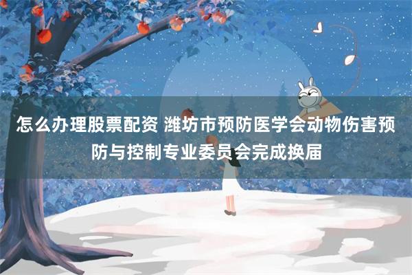 怎么办理股票配资 潍坊市预防医学会动物伤害预防与控制专业委员会完成换届