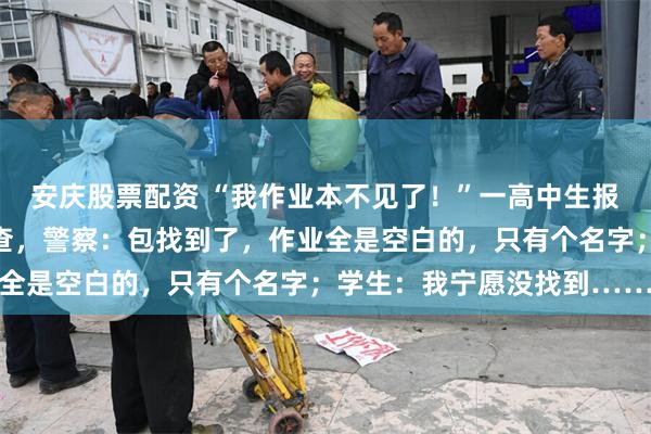 安庆股票配资 “我作业本不见了！”一高中生报警寻背包，民警逐户排查，警察：包找到了，作业全是空白的，只有个名字；学生：我宁愿没找到……