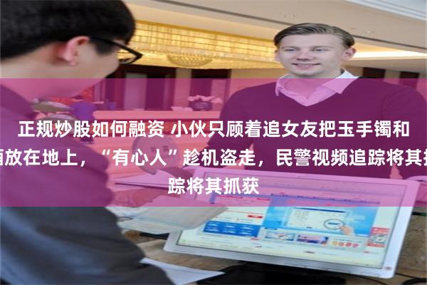正规炒股如何融资 小伙只顾着追女友把玉手镯和白酒放在地上，“有心人”趁机盗走，民警视频追踪将其抓获