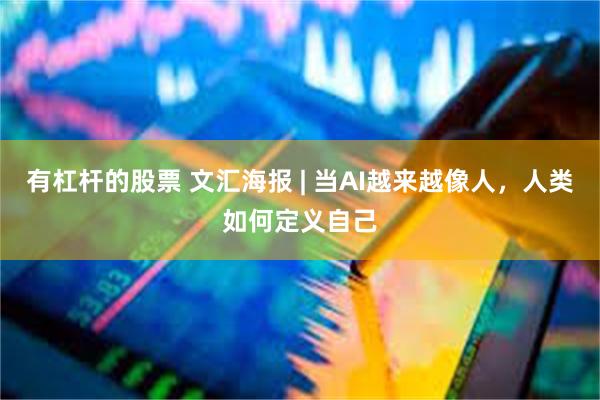 有杠杆的股票 文汇海报 | 当AI越来越像人，人类如何定义自己