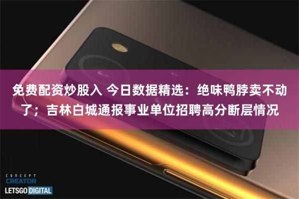 免费配资炒股入 今日数据精选：绝味鸭脖卖不动了；吉林白城通报事业单位招聘高分断层情况