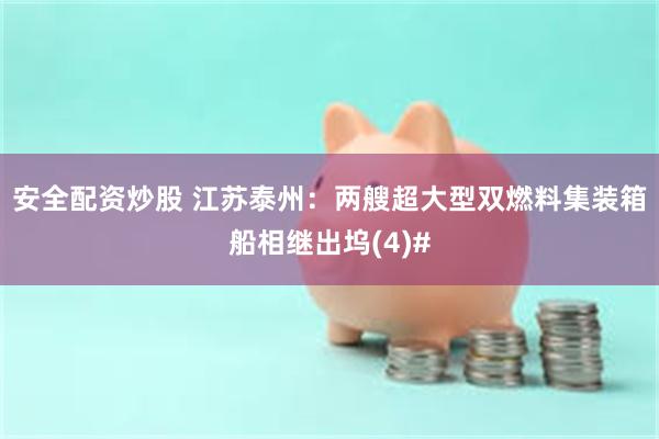 安全配资炒股 江苏泰州：两艘超大型双燃料集装箱船相继出坞(4)#