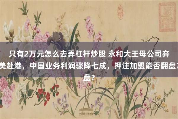 只有2万元怎么去弄杠杆炒股 永和大王母公司弃美赴港，中国业务利润骤降七成，押注加盟能否翻盘？