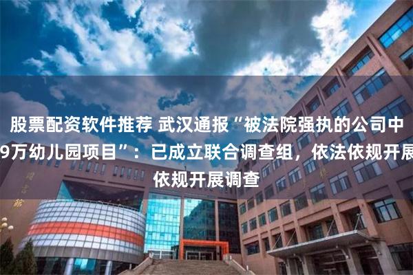 股票配资软件推荐 武汉通报“被法院强执的公司中标269万幼儿园项目”：已成立联合调查组，依法依规开展调查