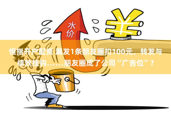 恒指开户配资 漏发1条朋友圈扣100元，转发与绩效挂钩……朋友圈成了公司“广告位”？