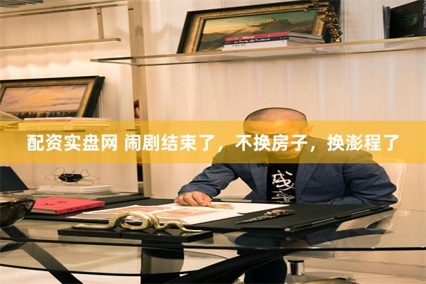 配资实盘网 闹剧结束了，不换房子，换澎程了