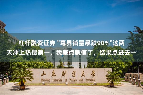 杠杆融资证券 "尊界销量暴跌90%"这两天冲上热搜第一，我差点就信了，结果点进去一