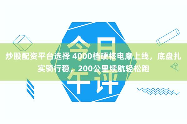 炒股配资平台选择 4000档硬核电摩上线，底盘扎实骑行稳，200公里续航轻松跑