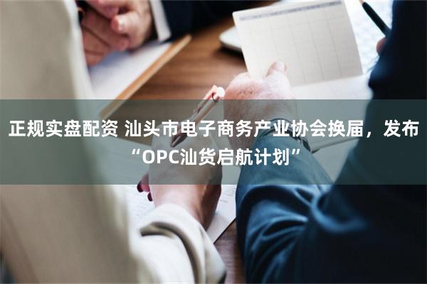 正规实盘配资 汕头市电子商务产业协会换届，发布“OPC汕货启航计划”