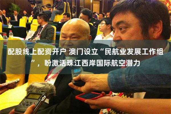 配股线上配资开户 澳门设立“民航业发展工作组”，盼激活珠江西岸国际航空潜力