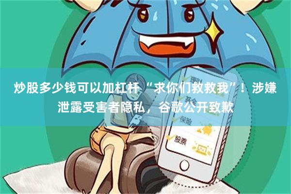 炒股多少钱可以加杠杆 “求你们救救我”！涉嫌泄露受害者隐私，谷歌公开致歉