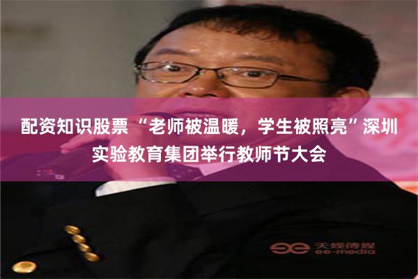 配资知识股票 “老师被温暖，学生被照亮”深圳实验教育集团举行教师节大会