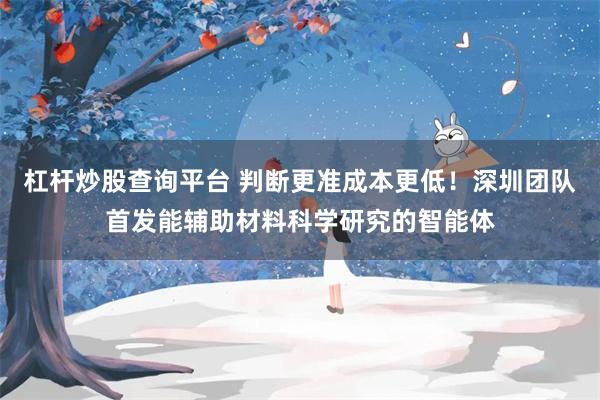 杠杆炒股查询平台 判断更准成本更低！深圳团队首发能辅助材料科学研究的智能体