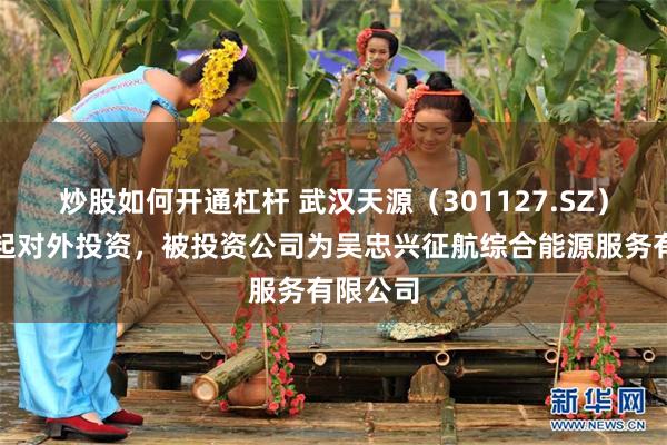 炒股如何开通杠杆 武汉天源（301127.SZ）新增一起对外投资，被投资公司为吴忠兴征航综合能源服务有限公司