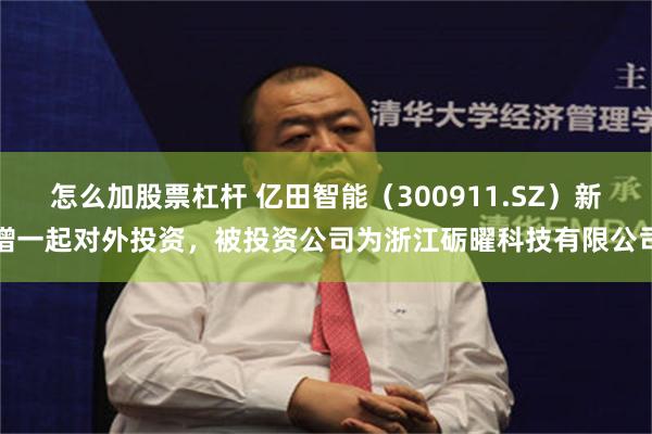 怎么加股票杠杆 亿田智能（300911.SZ）新增一起对外投资，被投资公司为浙江砺曜科技有限公司