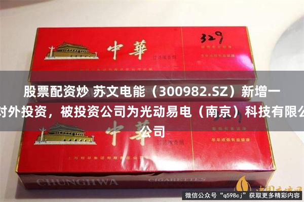 股票配资炒 苏文电能（300982.SZ）新增一起对外投资，被投资公司为光动易电（南京）科技有限公司