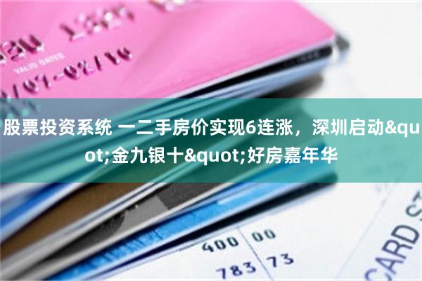 股票投资系统 一二手房价实现6连涨，深圳启动"金九银十"好房嘉年华