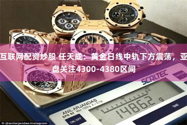 互联网配资炒股 任天成：黄金日线中轨下方震荡，亚盘关注4300-4380区间