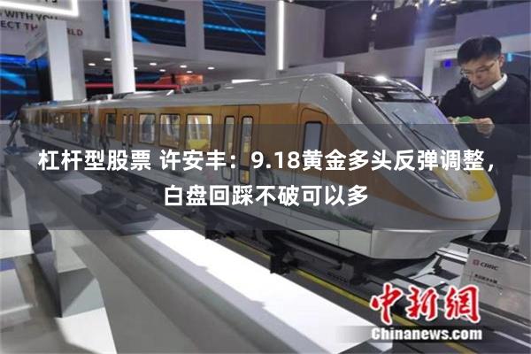 杠杆型股票 许安丰：9.18黄金多头反弹调整，白盘回踩不破可以多