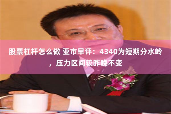 股票杠杆怎么做 亚市早评：4340为短期分水岭，压力区间较昨晚不变