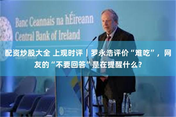 配资炒股大全 上观时评｜罗永浩评价“难吃”，网友的“不要回答”是在提醒什么？