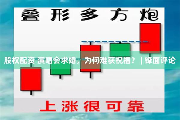股权配资 演唱会求婚,为何难获祝福? | 锋面评论