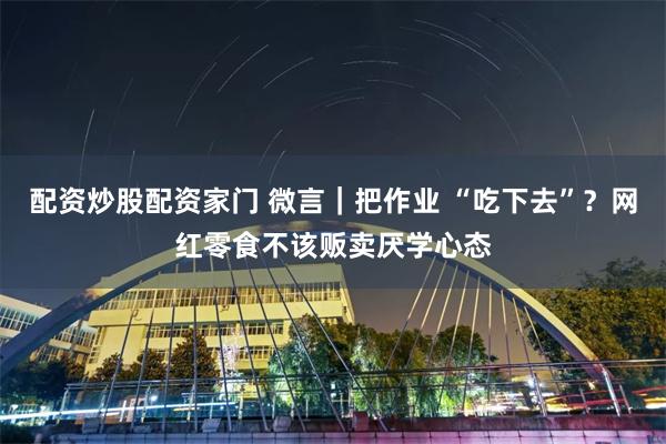 配资炒股配资家门 微言｜把作业 “吃下去”？网红零食不该贩卖厌学心态