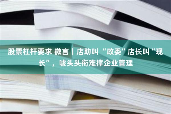 股票杠杆要求 微言｜店助叫 “政委”店长叫“现长”，噱头头衔难撑企业管理