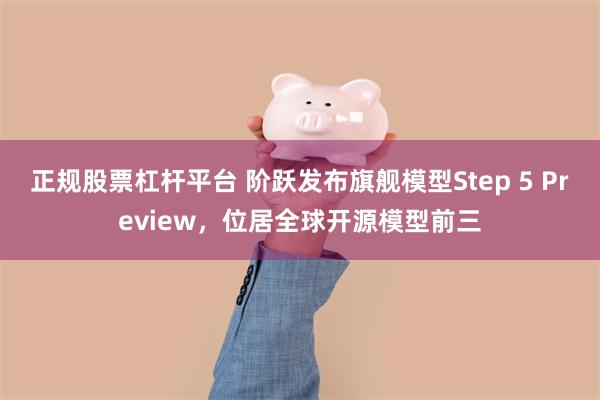 正规股票杠杆平台 阶跃发布旗舰模型Step 5 Preview，位居全球开源模型前三
