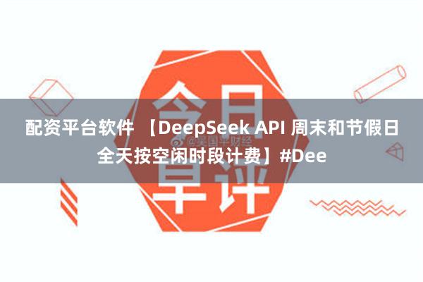 配资平台软件 【DeepSeek API 周末和节假日全天按空闲时段计费】#Dee