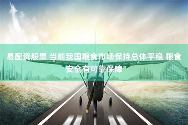 易配资股票 当前我国粮食市场保持总体平稳 粮食安全有可靠保障