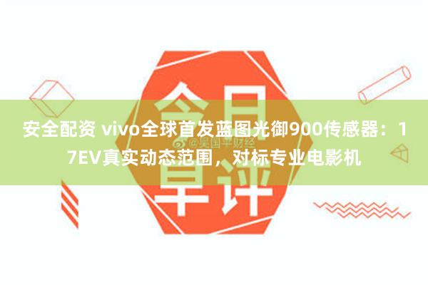 安全配资 vivo全球首发蓝图光御900传感器：17EV真实动态范围，对标专业电影机