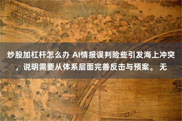 炒股加杠杆怎么办 AI情报误判险些引发海上冲突,说明需要从体系层面完善反击与预案。 无