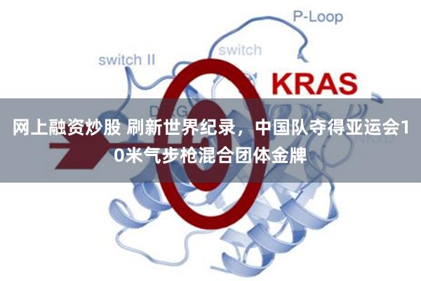 网上融资炒股 刷新世界纪录，中国队夺得亚运会10米气步枪混合团体金牌