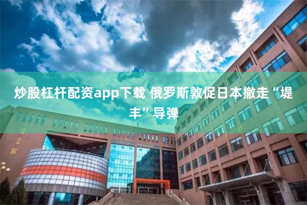炒股杠杆配资app下载 俄罗斯敦促日本撤走“堤丰”导弹