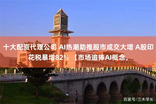 十大配资代理公司 AI热潮助推股市成交大增 A股印花税暴增82% 【市场追捧AI概念，
